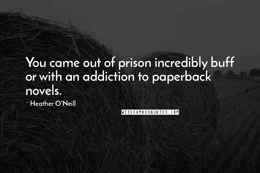 Heather O'Neill Quotes: You came out of prison incredibly buff or with an addiction to paperback novels.