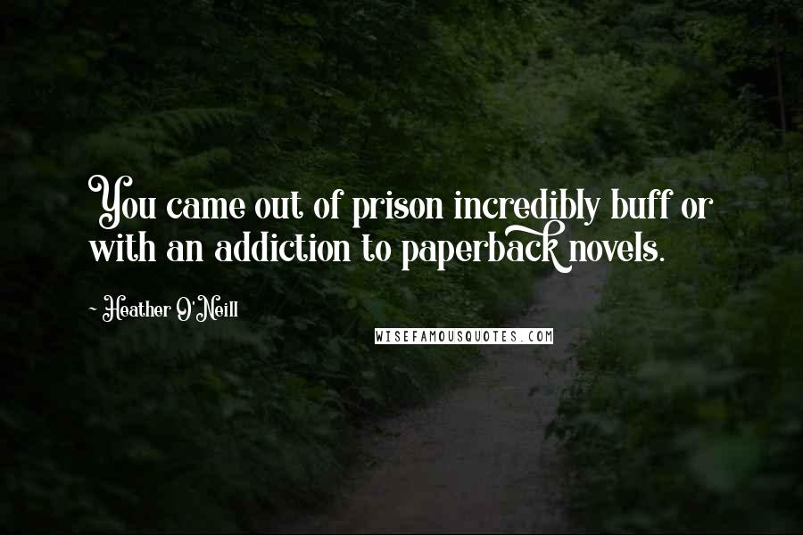 Heather O'Neill Quotes: You came out of prison incredibly buff or with an addiction to paperback novels.