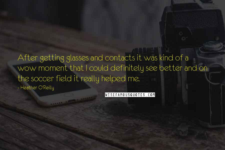 Heather O'Reilly Quotes: After getting glasses and contacts it was kind of a wow moment that I could definitely see better and on the soccer field it really helped me.