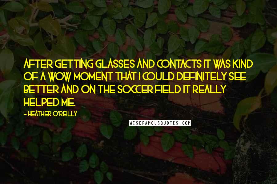 Heather O'Reilly Quotes: After getting glasses and contacts it was kind of a wow moment that I could definitely see better and on the soccer field it really helped me.