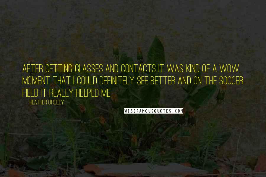 Heather O'Reilly Quotes: After getting glasses and contacts it was kind of a wow moment that I could definitely see better and on the soccer field it really helped me.