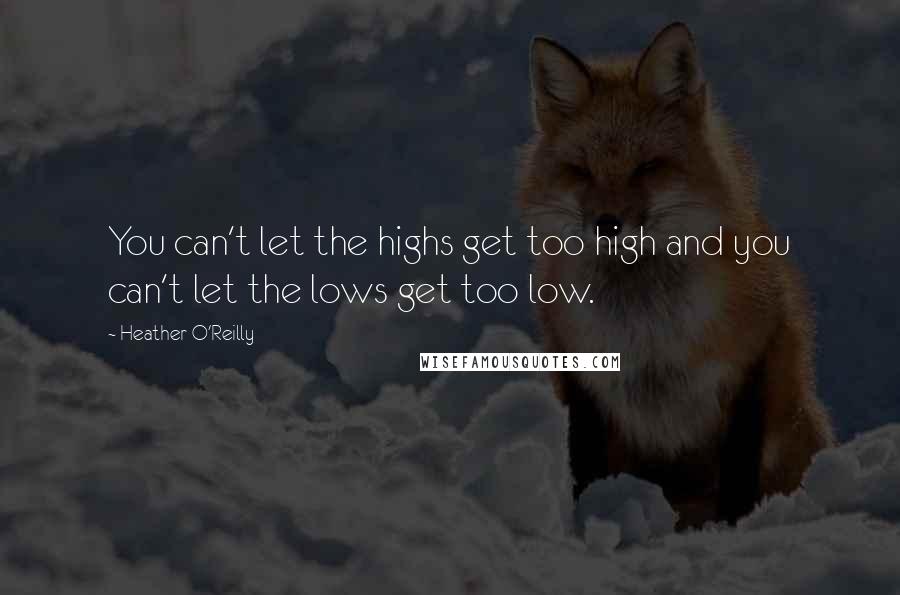 Heather O'Reilly Quotes: You can't let the highs get too high and you can't let the lows get too low.