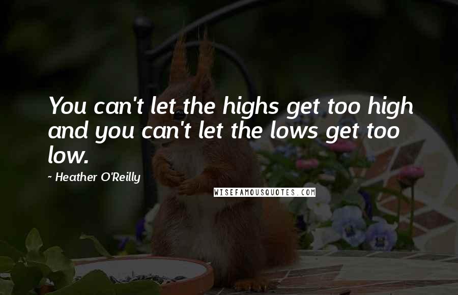 Heather O'Reilly Quotes: You can't let the highs get too high and you can't let the lows get too low.