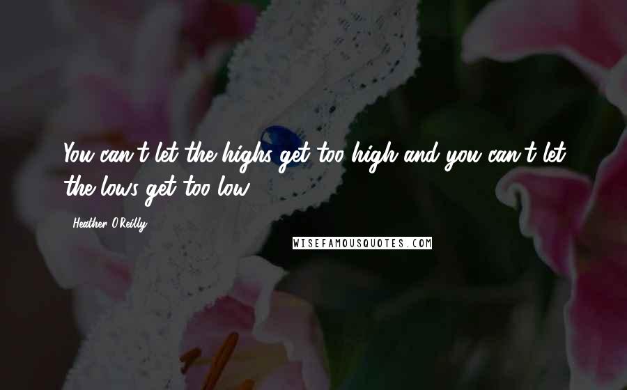 Heather O'Reilly Quotes: You can't let the highs get too high and you can't let the lows get too low.