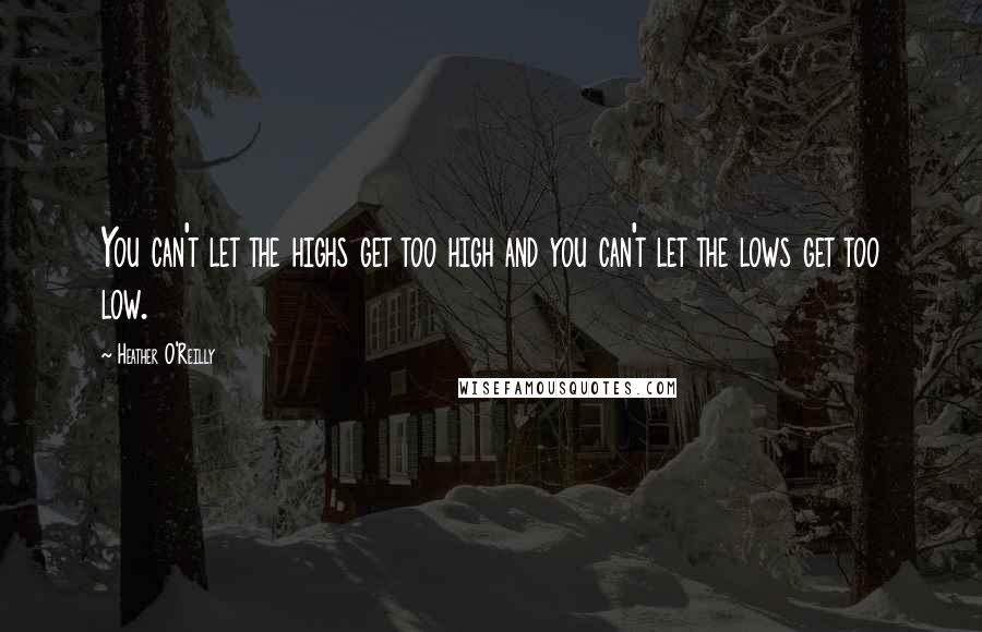 Heather O'Reilly Quotes: You can't let the highs get too high and you can't let the lows get too low.