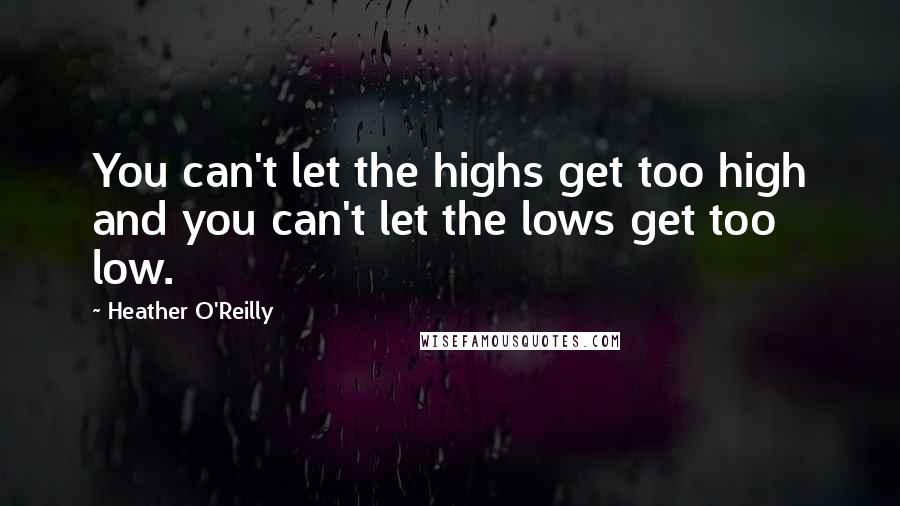 Heather O'Reilly Quotes: You can't let the highs get too high and you can't let the lows get too low.