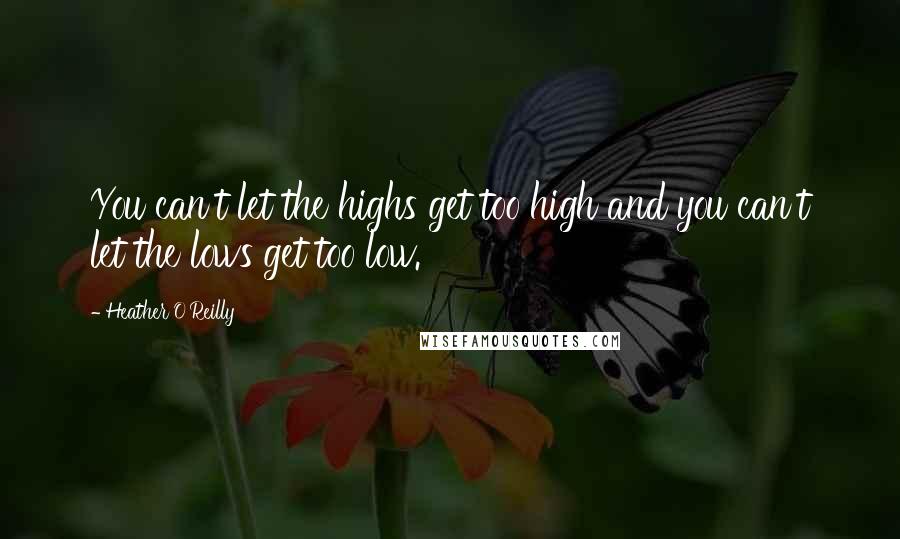 Heather O'Reilly Quotes: You can't let the highs get too high and you can't let the lows get too low.