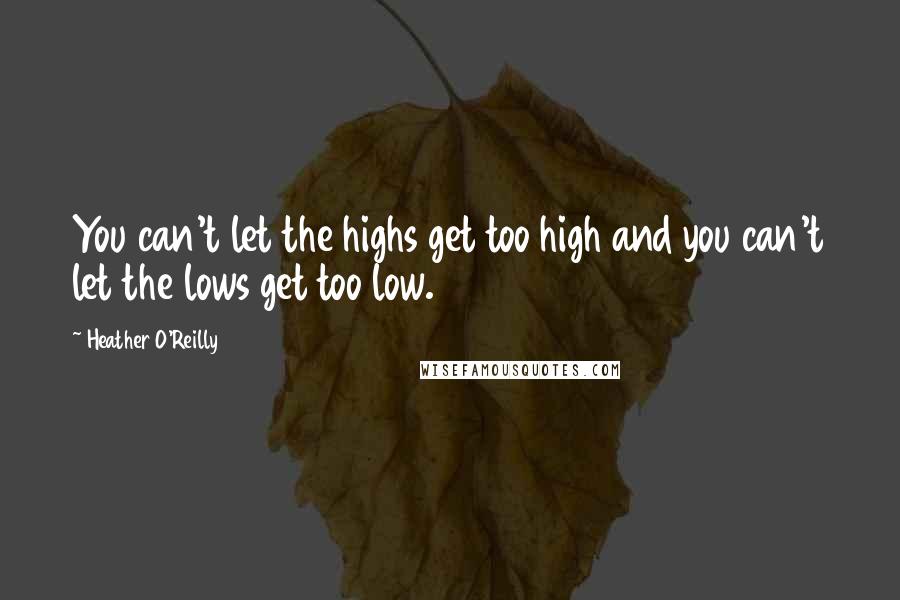 Heather O'Reilly Quotes: You can't let the highs get too high and you can't let the lows get too low.