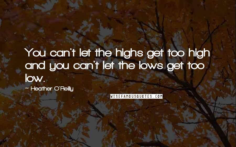 Heather O'Reilly Quotes: You can't let the highs get too high and you can't let the lows get too low.