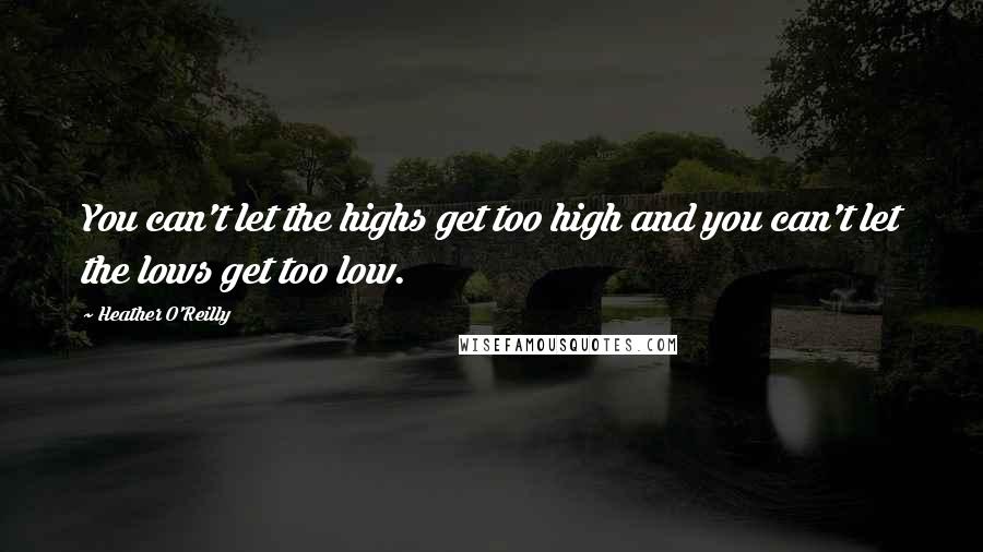 Heather O'Reilly Quotes: You can't let the highs get too high and you can't let the lows get too low.