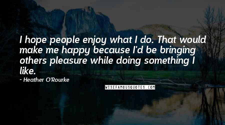 Heather O'Rourke Quotes: I hope people enjoy what I do. That would make me happy because I'd be bringing others pleasure while doing something I like.