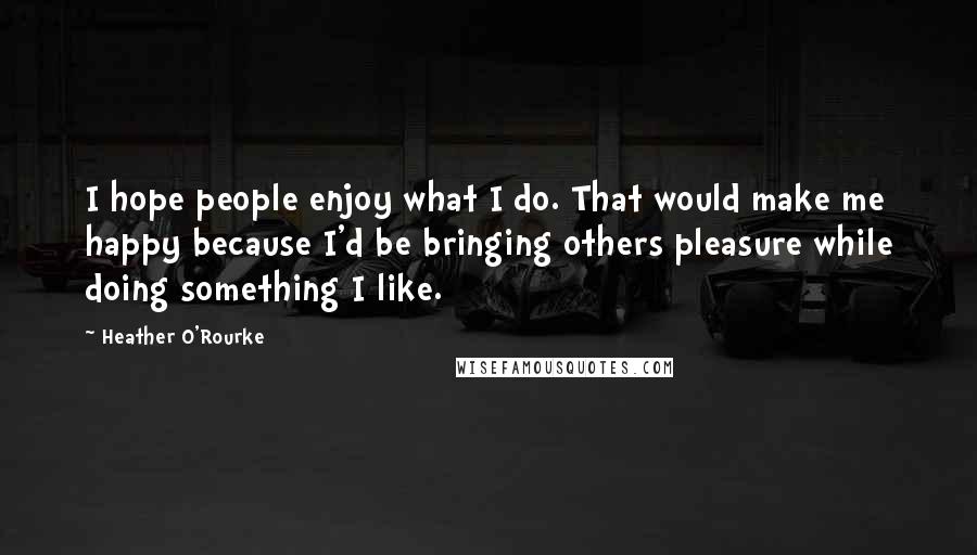 Heather O'Rourke Quotes: I hope people enjoy what I do. That would make me happy because I'd be bringing others pleasure while doing something I like.