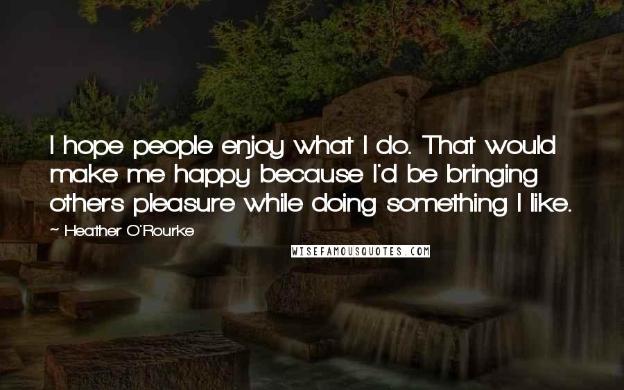 Heather O'Rourke Quotes: I hope people enjoy what I do. That would make me happy because I'd be bringing others pleasure while doing something I like.