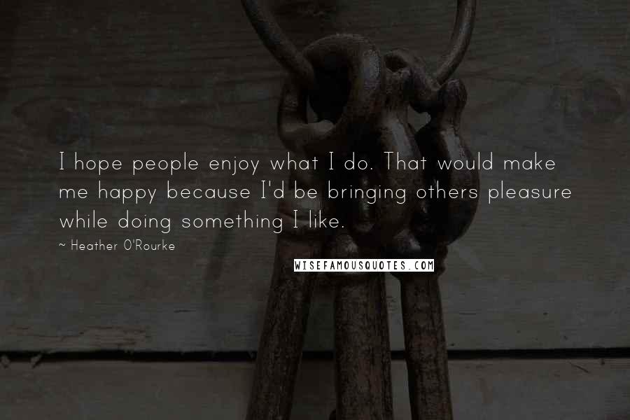 Heather O'Rourke Quotes: I hope people enjoy what I do. That would make me happy because I'd be bringing others pleasure while doing something I like.