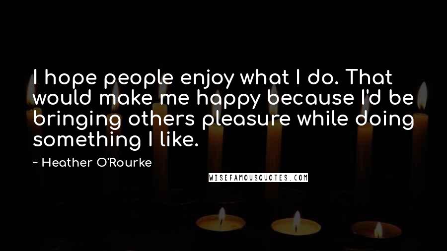 Heather O'Rourke Quotes: I hope people enjoy what I do. That would make me happy because I'd be bringing others pleasure while doing something I like.