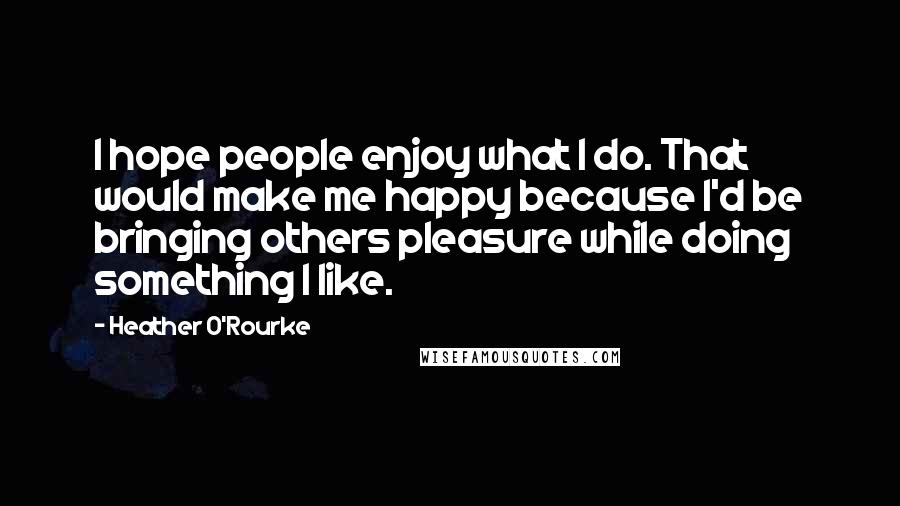 Heather O'Rourke Quotes: I hope people enjoy what I do. That would make me happy because I'd be bringing others pleasure while doing something I like.