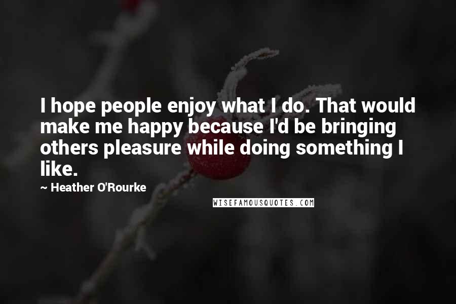 Heather O'Rourke Quotes: I hope people enjoy what I do. That would make me happy because I'd be bringing others pleasure while doing something I like.