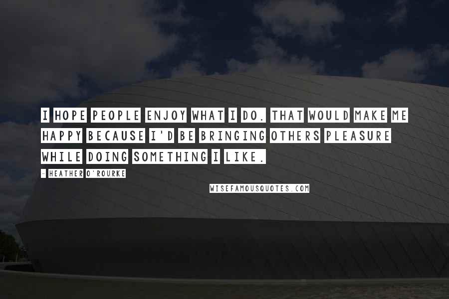 Heather O'Rourke Quotes: I hope people enjoy what I do. That would make me happy because I'd be bringing others pleasure while doing something I like.