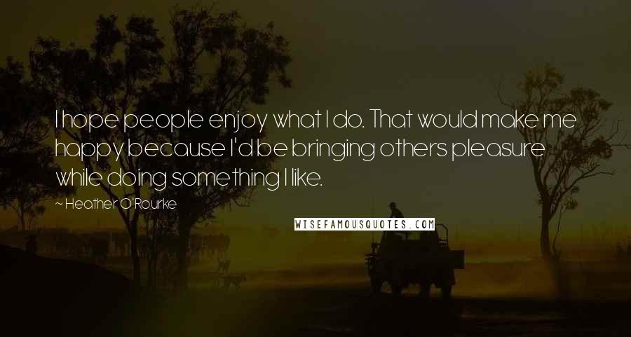 Heather O'Rourke Quotes: I hope people enjoy what I do. That would make me happy because I'd be bringing others pleasure while doing something I like.