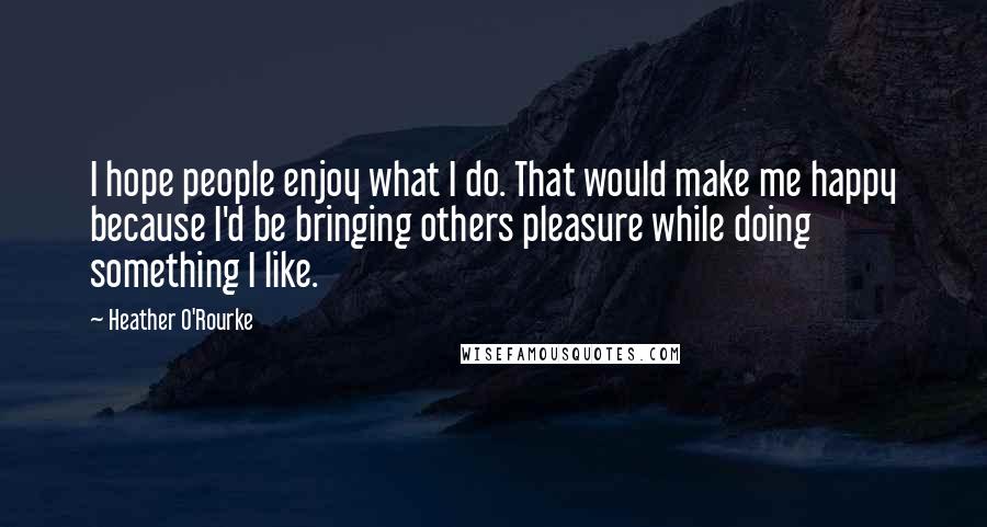 Heather O'Rourke Quotes: I hope people enjoy what I do. That would make me happy because I'd be bringing others pleasure while doing something I like.