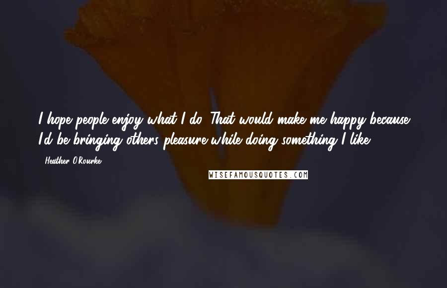 Heather O'Rourke Quotes: I hope people enjoy what I do. That would make me happy because I'd be bringing others pleasure while doing something I like.