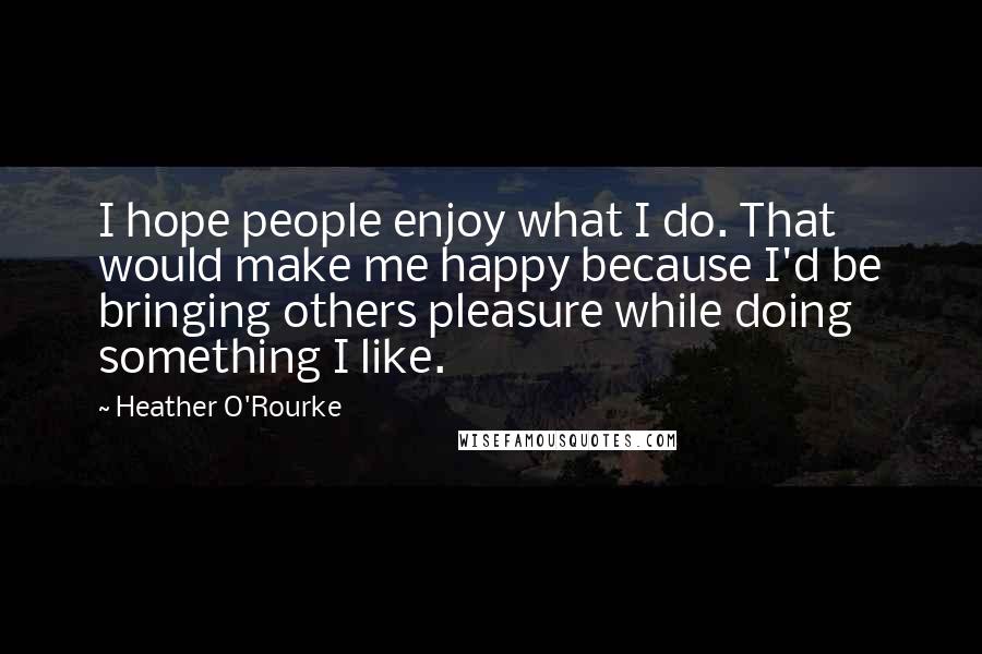 Heather O'Rourke Quotes: I hope people enjoy what I do. That would make me happy because I'd be bringing others pleasure while doing something I like.