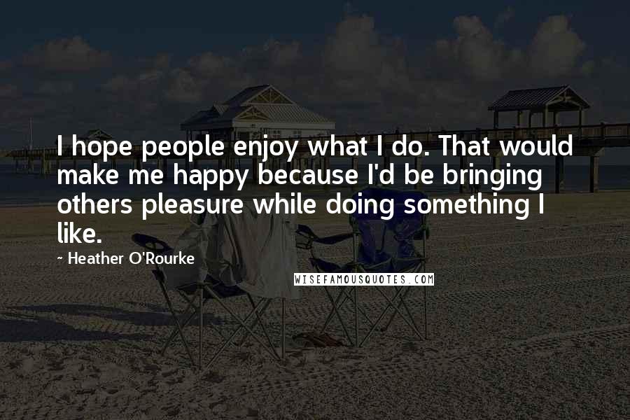 Heather O'Rourke Quotes: I hope people enjoy what I do. That would make me happy because I'd be bringing others pleasure while doing something I like.