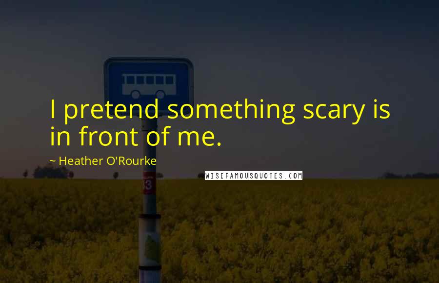 Heather O'Rourke Quotes: I pretend something scary is in front of me.