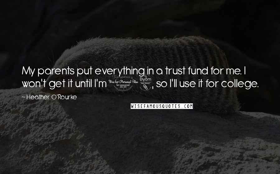 Heather O'Rourke Quotes: My parents put everything in a trust fund for me. I won't get it until I'm 18, so I'll use it for college.