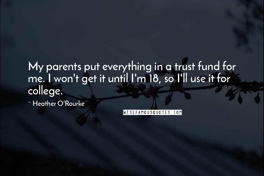 Heather O'Rourke Quotes: My parents put everything in a trust fund for me. I won't get it until I'm 18, so I'll use it for college.