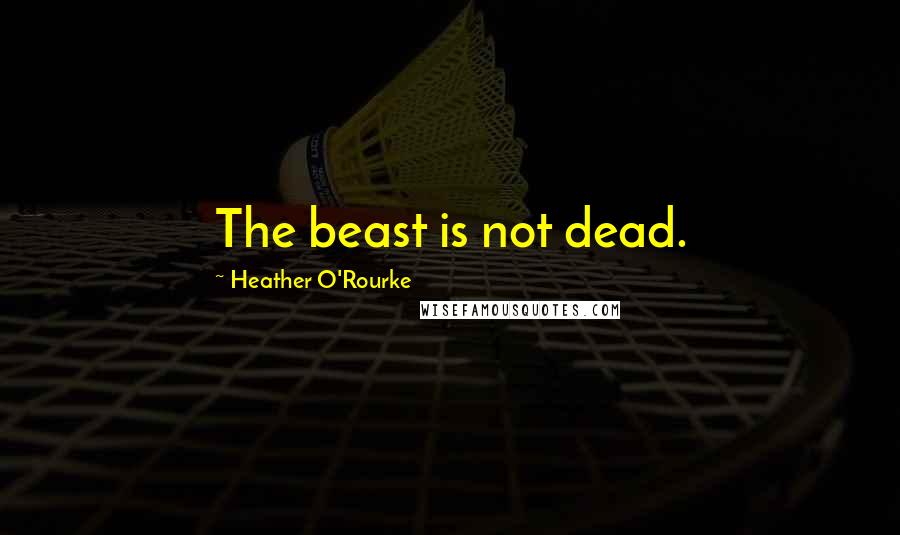 Heather O'Rourke Quotes: The beast is not dead.