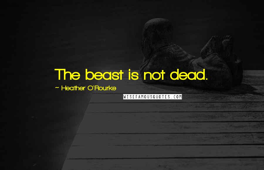 Heather O'Rourke Quotes: The beast is not dead.