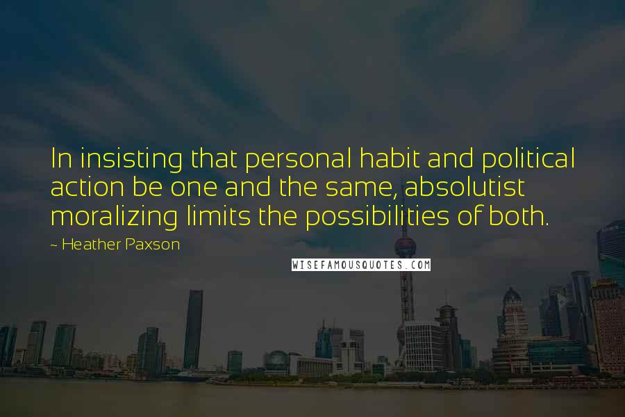 Heather Paxson Quotes: In insisting that personal habit and political action be one and the same, absolutist moralizing limits the possibilities of both.