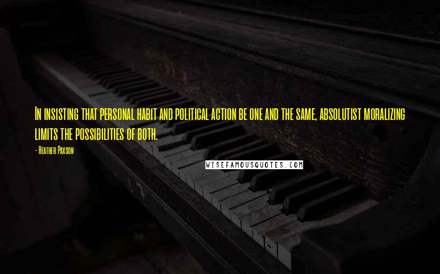 Heather Paxson Quotes: In insisting that personal habit and political action be one and the same, absolutist moralizing limits the possibilities of both.