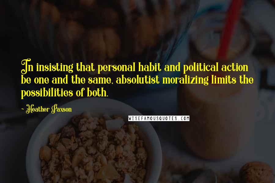 Heather Paxson Quotes: In insisting that personal habit and political action be one and the same, absolutist moralizing limits the possibilities of both.