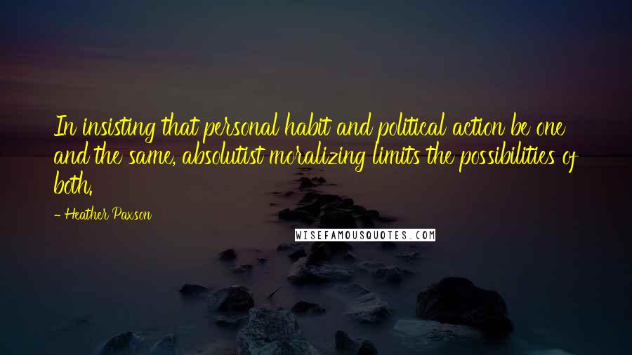 Heather Paxson Quotes: In insisting that personal habit and political action be one and the same, absolutist moralizing limits the possibilities of both.