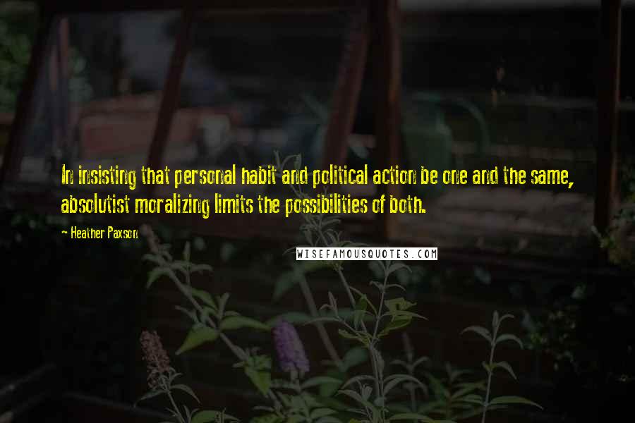 Heather Paxson Quotes: In insisting that personal habit and political action be one and the same, absolutist moralizing limits the possibilities of both.