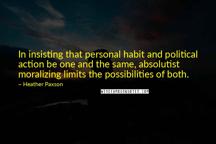 Heather Paxson Quotes: In insisting that personal habit and political action be one and the same, absolutist moralizing limits the possibilities of both.