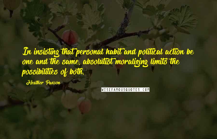 Heather Paxson Quotes: In insisting that personal habit and political action be one and the same, absolutist moralizing limits the possibilities of both.