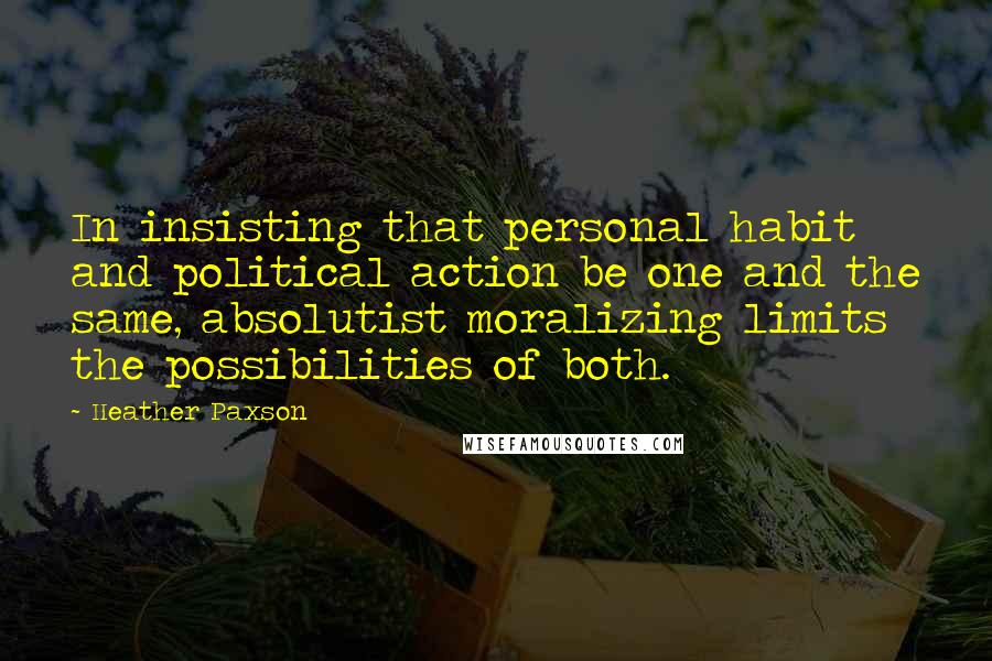 Heather Paxson Quotes: In insisting that personal habit and political action be one and the same, absolutist moralizing limits the possibilities of both.