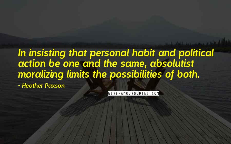 Heather Paxson Quotes: In insisting that personal habit and political action be one and the same, absolutist moralizing limits the possibilities of both.