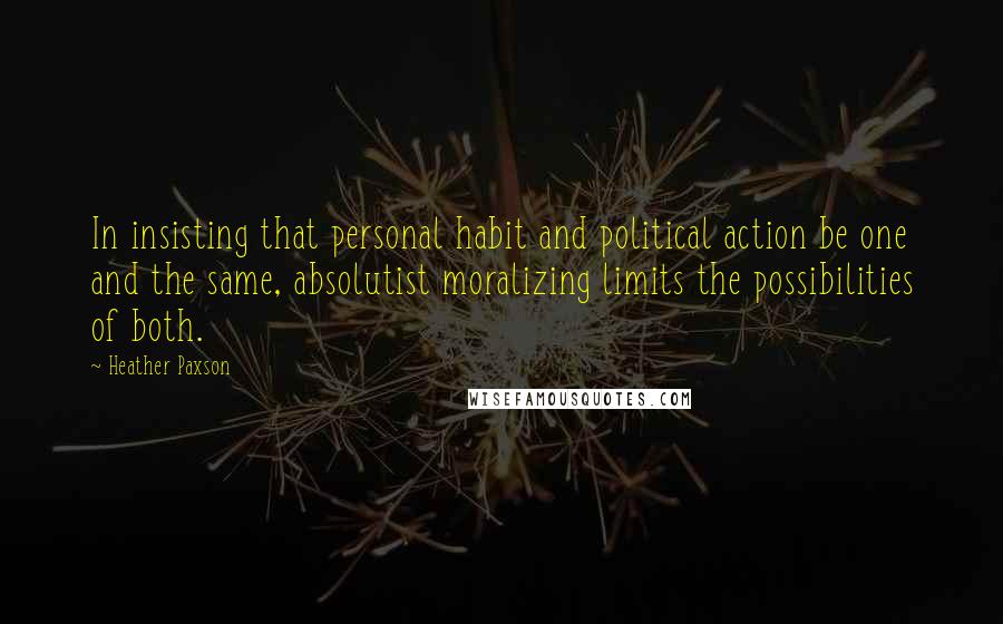 Heather Paxson Quotes: In insisting that personal habit and political action be one and the same, absolutist moralizing limits the possibilities of both.