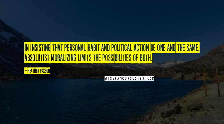 Heather Paxson Quotes: In insisting that personal habit and political action be one and the same, absolutist moralizing limits the possibilities of both.