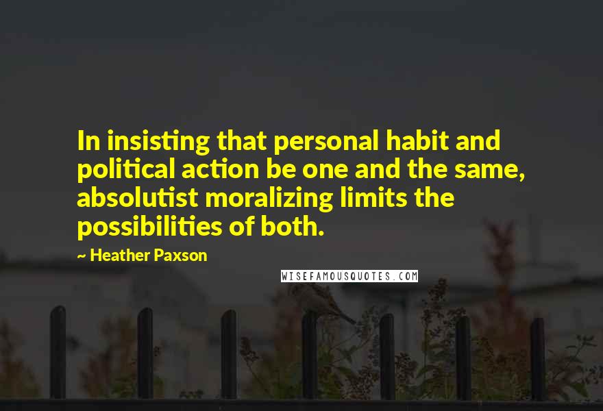 Heather Paxson Quotes: In insisting that personal habit and political action be one and the same, absolutist moralizing limits the possibilities of both.