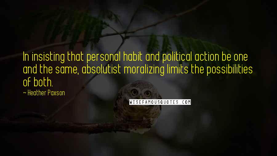 Heather Paxson Quotes: In insisting that personal habit and political action be one and the same, absolutist moralizing limits the possibilities of both.