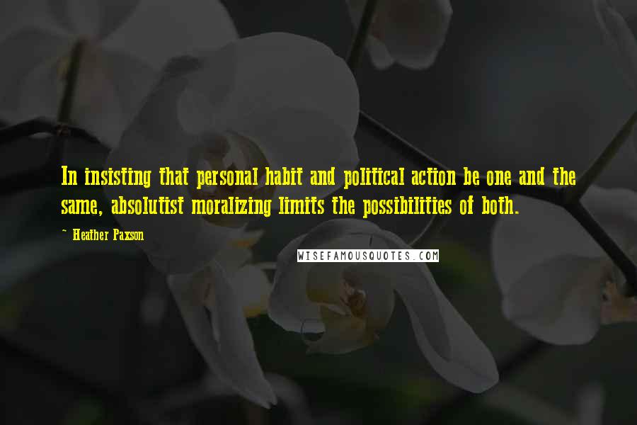 Heather Paxson Quotes: In insisting that personal habit and political action be one and the same, absolutist moralizing limits the possibilities of both.