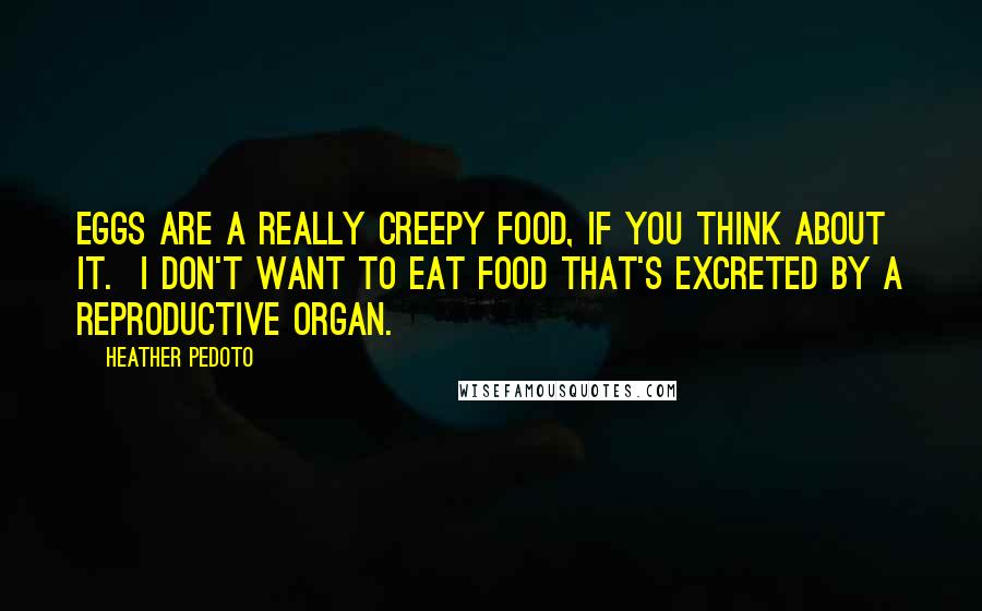 Heather Pedoto Quotes: Eggs are a really creepy food, if you think about it.  I don't want to eat food that's excreted by a reproductive organ.