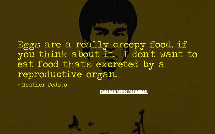 Heather Pedoto Quotes: Eggs are a really creepy food, if you think about it.  I don't want to eat food that's excreted by a reproductive organ.