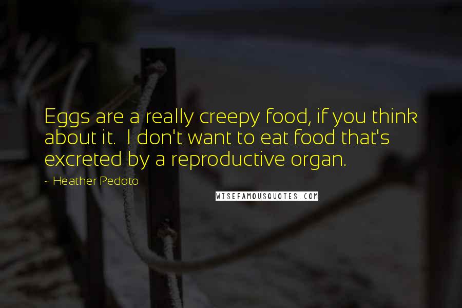 Heather Pedoto Quotes: Eggs are a really creepy food, if you think about it.  I don't want to eat food that's excreted by a reproductive organ.