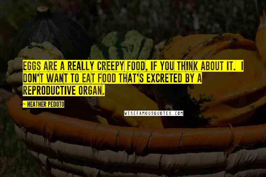 Heather Pedoto Quotes: Eggs are a really creepy food, if you think about it.  I don't want to eat food that's excreted by a reproductive organ.